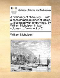 Cover image for A Dictionary of Chemistry, ... with a Considerable Number of Tables, ... Illustrated with Engravings. by William Nicholson. in Two Volumes. ... Volume 2 of 2