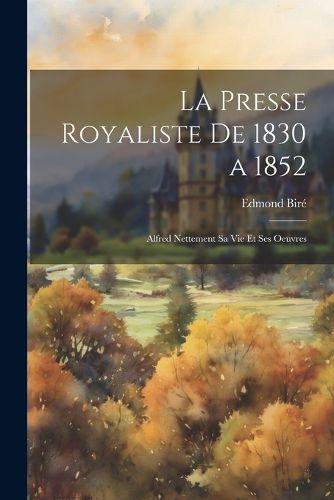 Cover image for La Presse Royaliste De 1830 a 1852; Alfred Nettement Sa Vie Et Ses Oeuvres