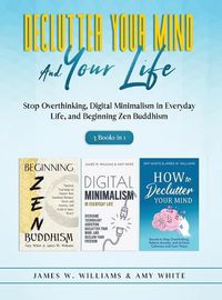 Cover image for Declutter Your Mind and Your Life: 3 Books in 1 - Stop Overthinking, Digital Minimalism in Everyday Life, and Beginning Zen Buddhism