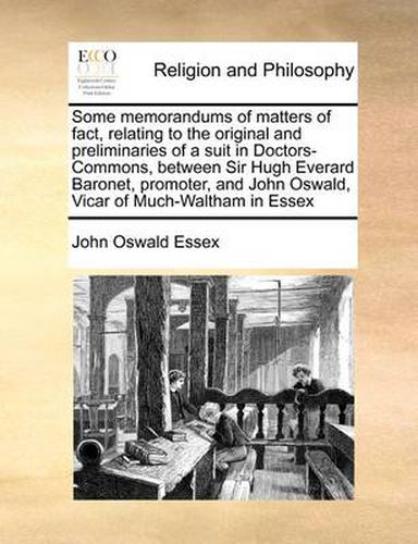 Cover image for Some Memorandums of Matters of Fact, Relating to the Original and Preliminaries of a Suit in Doctors-Commons, Between Sir Hugh Everard Baronet, Promoter, and John Oswald, Vicar of Much-Waltham in Essex