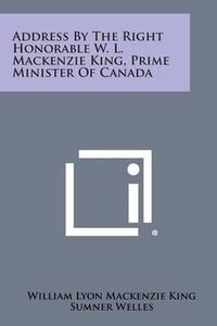 Cover image for Address by the Right Honorable W. L. MacKenzie King, Prime Minister of Canada