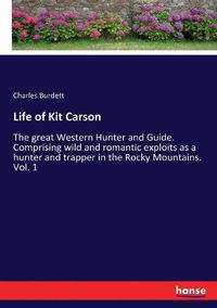 Cover image for Life of Kit Carson: The great Western Hunter and Guide. Comprising wild and romantic exploits as a hunter and trapper in the Rocky Mountains. Vol. 1