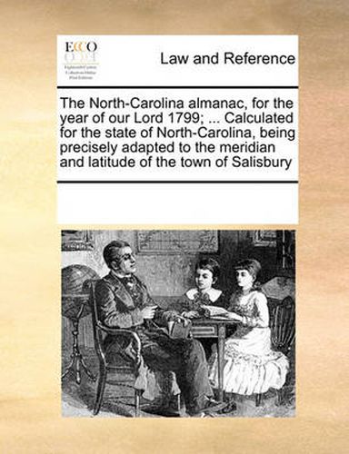 Cover image for The North-Carolina Almanac, for the Year of Our Lord 1799; ... Calculated for the State of North-Carolina, Being Precisely Adapted to the Meridian and Latitude of the Town of Salisbury