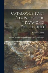 Cover image for Catalogue, Part Second of the Raymond Collection: Japanese and Chinese Art Objects and Curios Extraordinary!