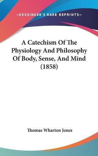 Cover image for A Catechism Of The Physiology And Philosophy Of Body, Sense, And Mind (1858)