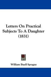 Cover image for Letters On Practical Subjects To A Daughter (1831)