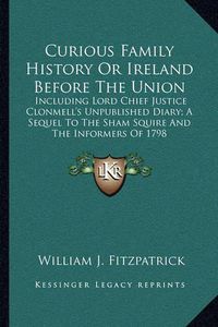 Cover image for Curious Family History or Ireland Before the Union: Including Lord Chief Justice Clonmell's Unpublished Diary; A Sequel to the Sham Squire and the Informers of 1798