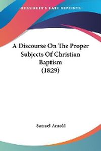 Cover image for A Discourse On The Proper Subjects Of Christian Baptism (1829)