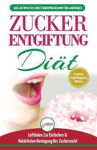 Cover image for Zucker-entgiftung: Der Ultimative Anfanger-diatfuhrer Mit Rezepten Zur Loesung Und Zucker-entgiftung Ihres Koerpers & Schnell Und Naturlich Die Zuckersucht Schlagen (Bucher In Deutsch / Sugar Detox German Book)