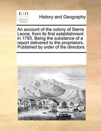 Cover image for An Account of the Colony of Sierra Leone, from Its First Establishment in 1793. Being the Substance of a Report Delivered to the Proprietors. Published by Order of the Directors.