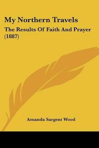 Cover image for My Northern Travels: The Results of Faith and Prayer (1887)