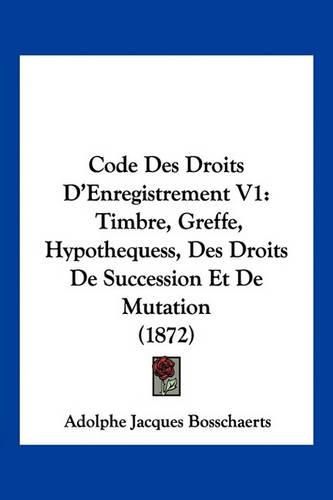 Cover image for Code Des Droits D'Enregistrement V1: Timbre, Greffe, Hypothequess, Des Droits de Succession Et de Mutation (1872)