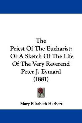 Cover image for The Priest of the Eucharist: Or a Sketch of the Life of the Very Reverend Peter J. Eymard (1881)