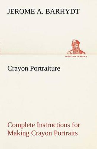 Cover image for Crayon Portraiture Complete Instructions for Making Crayon Portraits on Crayon Paper and on Platinum, Silver and Bromide Enlargements