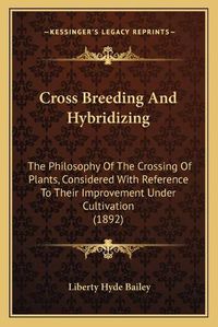 Cover image for Cross Breeding and Hybridizing: The Philosophy of the Crossing of Plants, Considered with Reference to Their Improvement Under Cultivation (1892)