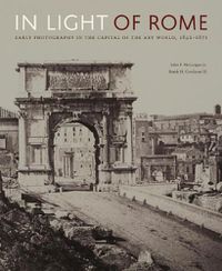 Cover image for In Light of Rome: Early Photography in the Capital of the Art World, 1842-1871