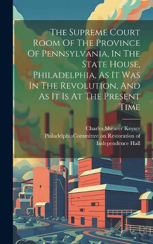 Cover image for The Supreme Court Room Of The Province Of Pennsylvania, In The State House, Philadelphia, As It Was In The Revolution, And As It Is At The Present Time