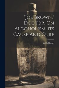 Cover image for "joe Brown," Doctor, On Alcoholism, Its Cause And Cure