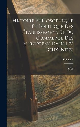 Cover image for Histoire philosophique et politique des etablissemens et du commerce des Europeens dans les deux Indes; Volume 3