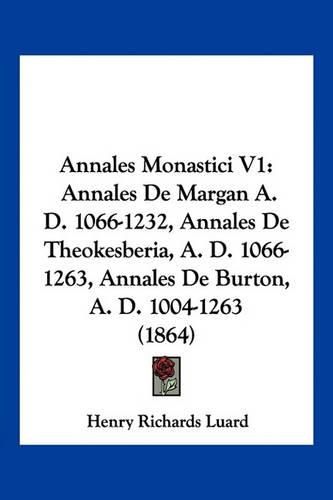 Annales Monastici V1: Annales de Margan A. D. 1066-1232, Annales de Theokesberia, A. D. 1066-1263, Annales de Burton, A. D. 1004-1263 (1864)