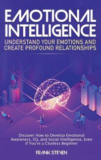 Cover image for Emotional Intelligence: Understand Your Emotions and Create Profound Relationships: Discover How to Develop Emotional Awareness, EQ, and Social Intelligence, Even if You're a Clueless Beginner