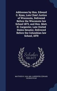 Cover image for Addresses by Hon. Edward G. Ryan, Late Chief Justice of Wisconsin, Delivered Before the Wisconsin Law School 1873, and Hon. Matt. H. Carpenter, Late United States Senator, Delivered Before the Columbian Law School, 1870