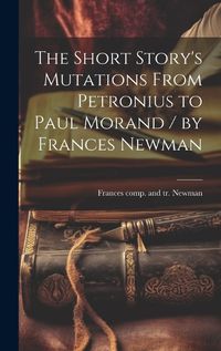 Cover image for The Short Story's Mutations From Petronius to Paul Morand / by Frances Newman