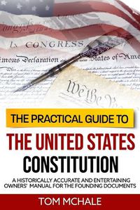 Cover image for The Practical Guide to the United States Constitution: A Historically Accurate and Entertaining Owners' Manual For the Founding Documents