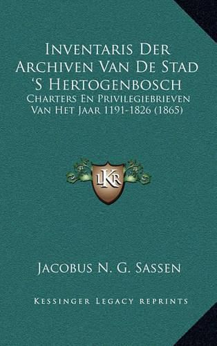 Cover image for Inventaris Der Archiven Van de Stad 's Hertogenbosch: Charters En Privilegiebrieven Van Het Jaar 1191-1826 (1865)