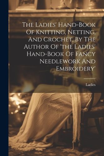 Cover image for The Ladies' Hand-book Of Knitting, Netting, And Crochet, By The Author Of 'the Ladies' Hand-book Of Fancy Needlework And Embroidery'