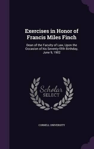 Cover image for Exercises in Honor of Francis Miles Finch: Dean of the Faculty of Law, Upon the Occasion of His Seventy-Fifth Birthday, June 9, 1902