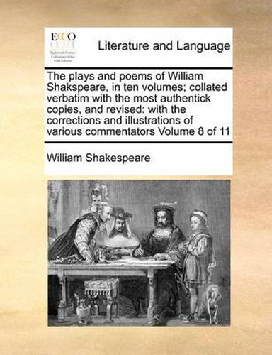 Cover image for The Plays and Poems of William Shakspeare, in Ten Volumes; Collated Verbatim with the Most Authentick Copies, and Revised: With the Corrections and Illustrations of Various Commentators Volume 8 of 11