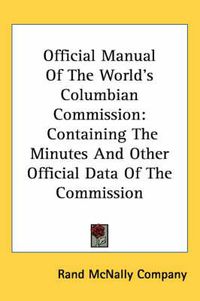 Cover image for Official Manual of the World's Columbian Commission: Containing the Minutes and Other Official Data of the Commission