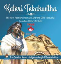 Cover image for Kateri Tekakwitha - The First Aboriginal Woman Saint Who Died Beautiful Canadian History for Kids True Canadian Heroes - Indigenous People Of Canada Edition