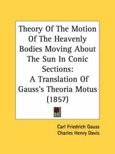 Theory of the Motion of the Heavenly Bodies Moving about the Sun in Conic Sections: A Translation of Gauss's Theoria Motus (1857)