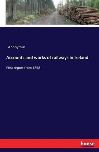 Cover image for Accounts and works of railways in Ireland: First report from 1868