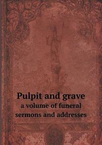 Cover image for Pulpit and grave a volume of funeral sermons and addresses