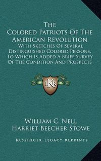 Cover image for The Colored Patriots of the American Revolution: With Sketches of Several Distinguished Colored Persons, to Which Is Added a Brief Survey of the Condition and Prospects of Colored Americans