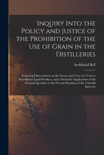 Cover image for Inquiry Into the Policy and Justice of the Prohibition of the Use of Grain in the Distilleries [microform]