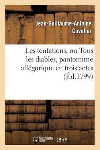 Les Tentations, Ou Tous Les Diables, Pantomime Allegorique En Trois Actes: , Precedee Du Conseil de Lucifer, Prologue En 1 Acte Et En Vers