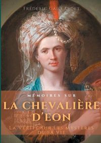 Cover image for Memoires sur la chevaliere d'Eon: La verite sur les mysteres de sa vie, d'apres des documents authentiques, suivis de douze lettres inedites de Beaumarchais