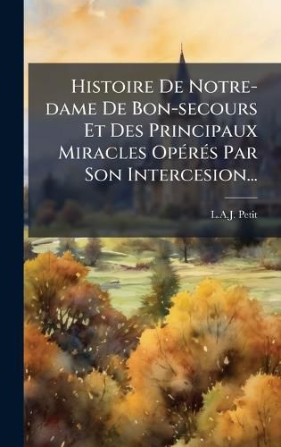 Cover image for Histoire De Notre-dame De Bon-secours Et Des Principaux Miracles OpA(c)rA(c)s Par Son Intercesion...