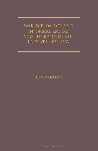 War, Diplomacy and Informal Empire: Britain and the Republics of La Plata, 1836-1853