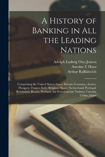 Cover image for A History of Banking in all the Leading Nations; Comprising the United States; Great Britain; Germany; Austro-Hungary; France; Italy; Belgium; Spain; Switzerland; Portugal; Roumania; Russia; Holland; the Scandinavian Nations; Canada; China; Japan