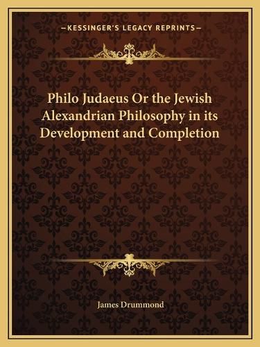 Philo Judaeus or the Jewish Alexandrian Philosophy in Its Development and Completion