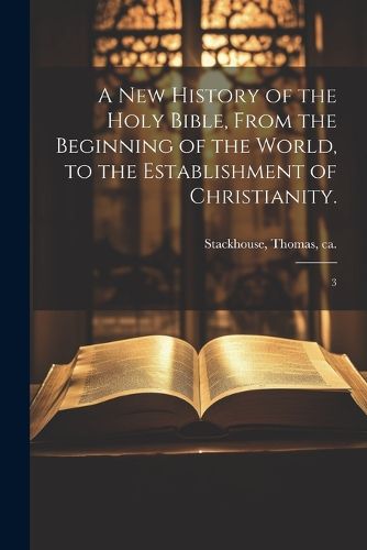 A new History of the Holy Bible, From the Beginning of the World, to the Establishment of Christianity.