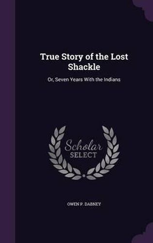 Cover image for True Story of the Lost Shackle: Or, Seven Years with the Indians