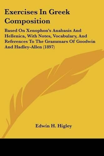 Cover image for Exercises in Greek Composition: Based on Xenophon's Anabasis and Hellenica, with Notes, Vocabulary, and References to the Grammars of Goodwin and Hadley-Allen (1897)