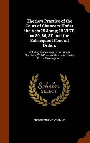 Cover image for The New Practice of the Court of Chancery Under the Acts 15 & 16 Vict. CC 80, 86, 87, and the Subsequent General Orders: Including Proceedings in the Judges Chambers; With Forms of Orders, Affidavits, Costs, Pleadings, Etc.