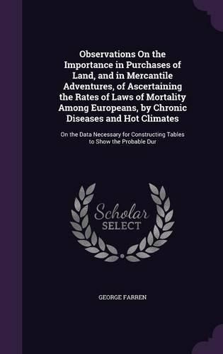 Cover image for Observations On the Importance in Purchases of Land, and in Mercantile Adventures, of Ascertaining the Rates of Laws of Mortality Among Europeans, by Chronic Diseases and Hot Climates